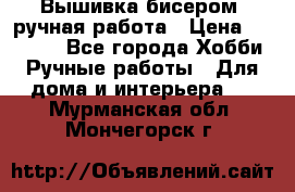 Вышивка бисером, ручная работа › Цена ­ 15 000 - Все города Хобби. Ручные работы » Для дома и интерьера   . Мурманская обл.,Мончегорск г.